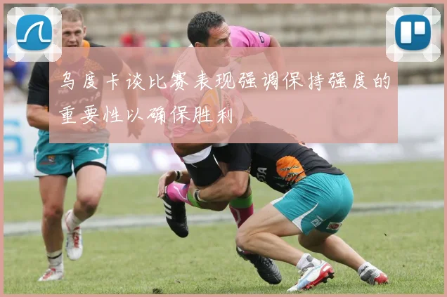 乌度卡谈比赛表现强调保持强度的重要性以确保胜利