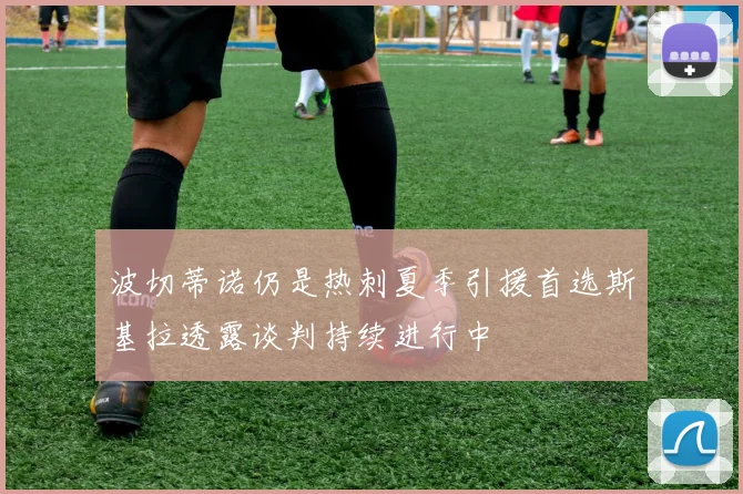 波切蒂诺仍是热刺夏季引援首选斯基拉透露谈判持续进行中