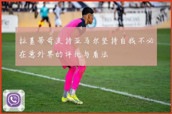 拉基蒂奇支持亚马尔坚持自我不必在意外界的评论与看法