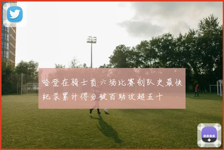 哈登在骑士首六场比赛创队史最快纪录累计得分破百助攻超五十