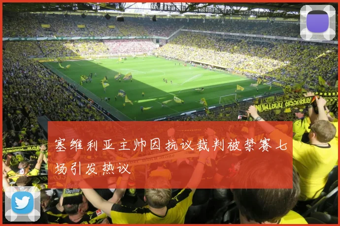 塞维利亚主帅因抗议裁判被禁赛七场引发热议