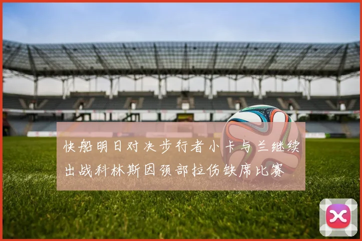 快船明日对决步行者小卡与兰继续出战科林斯因颈部拉伤缺席比赛