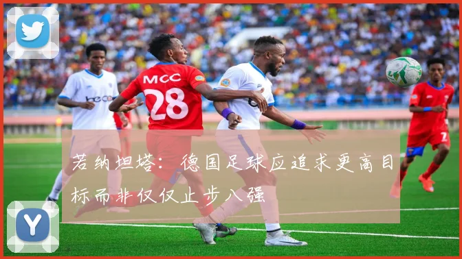 若纳坦塔：德国足球应追求更高目标而非仅仅止步八强