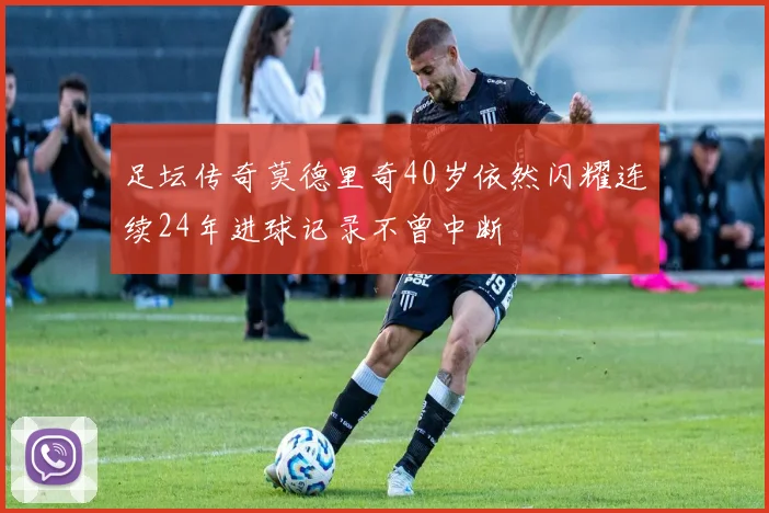 足坛传奇莫德里奇40岁依然闪耀连续24年进球记录不曾中断