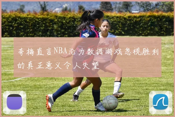 夸梅直言NBA沦为数据游戏忽视胜利的真正意义令人失望