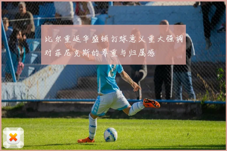 比尔重返华盛顿打球意义重大强调对菲尼克斯的尊重与归属感
