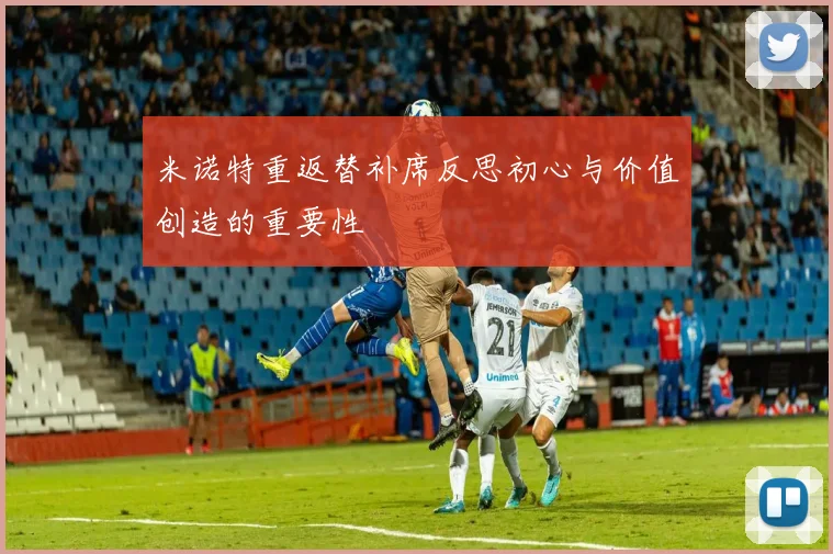 米诺特重返替补席反思初心与价值创造的重要性