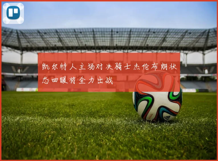 凯尔特人主场对决骑士杰伦布朗状态回暖将全力出战