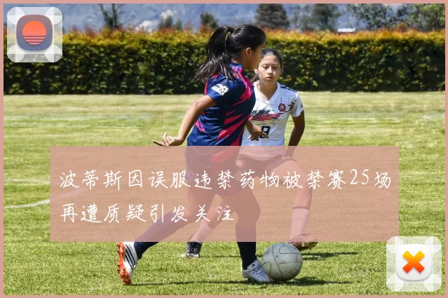 波蒂斯因误服违禁药物被禁赛25场再遭质疑引发关注