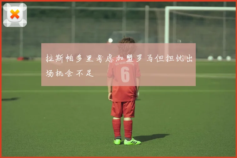 拉斯帕多里考虑加盟罗马但担忧出场机会不足