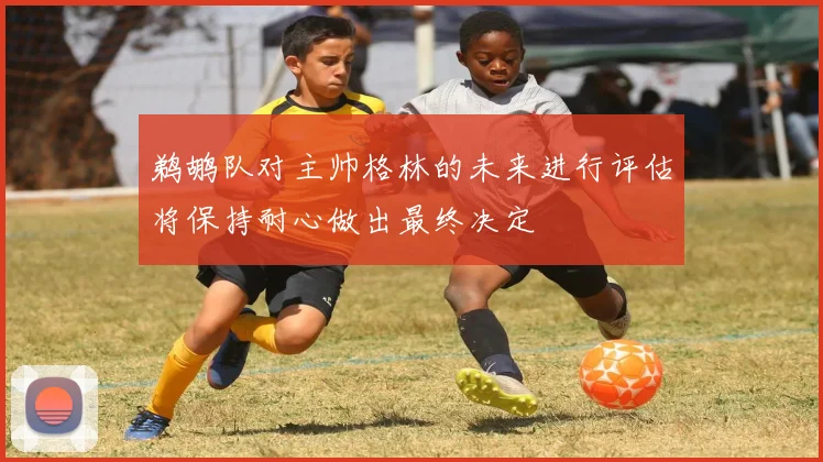 鹈鹕队对主帅格林的未来进行评估将保持耐心做出最终决定