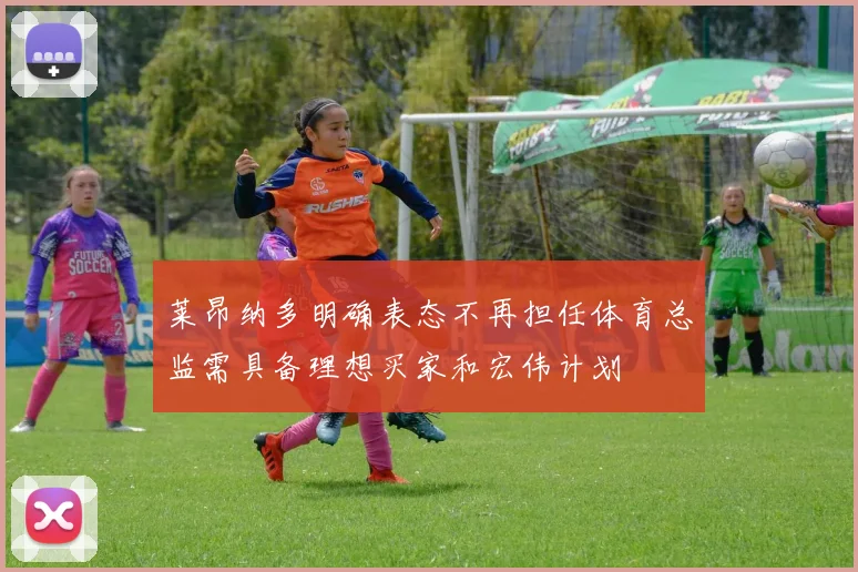 莱昂纳多明确表态不再担任体育总监需具备理想买家和宏伟计划