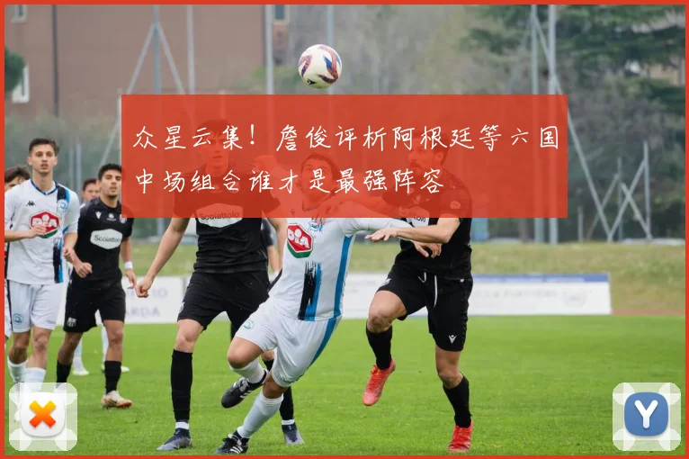 众星云集！詹俊评析阿根廷等六国中场组合谁才是最强阵容