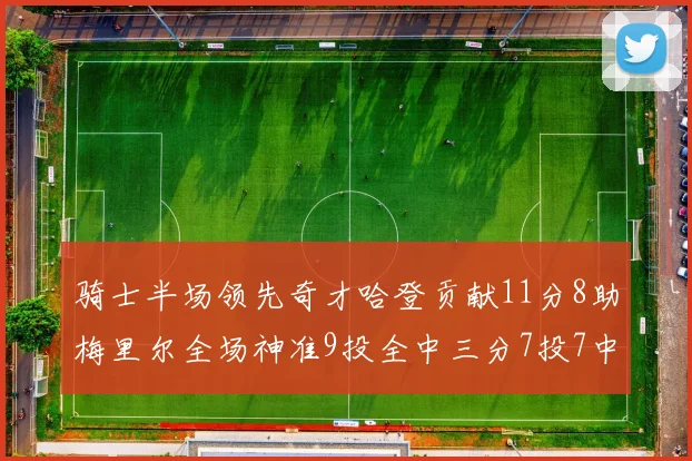 骑士半场领先奇才哈登贡献11分8助梅里尔全场神准9投全中三分7投7中