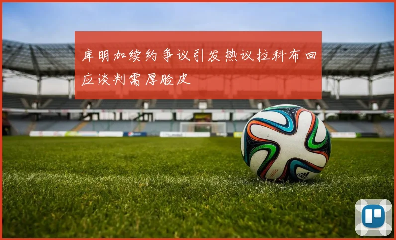 库明加续约争议引发热议拉科布回应谈判需厚脸皮