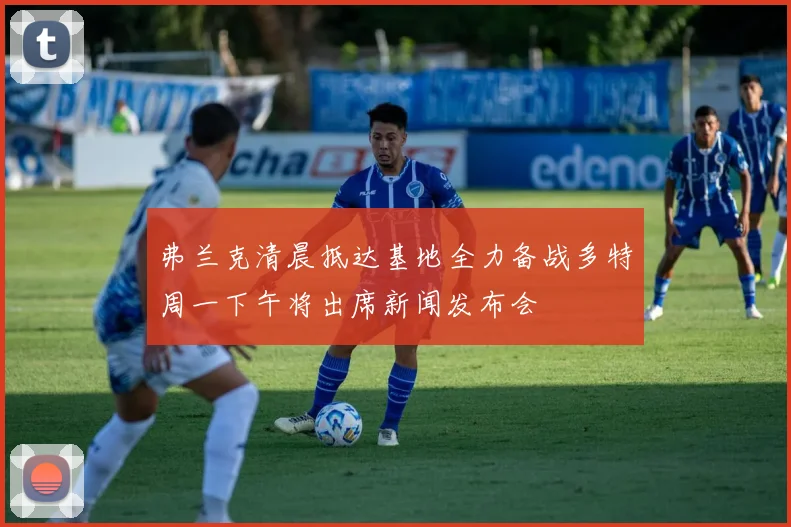 弗兰克清晨抵达基地全力备战多特周一下午将出席新闻发布会