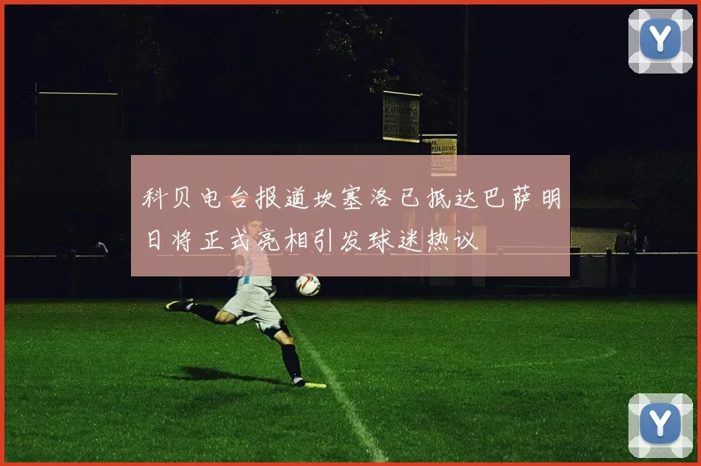 科贝电台报道坎塞洛已抵达巴萨明日将正式亮相引发球迷热议