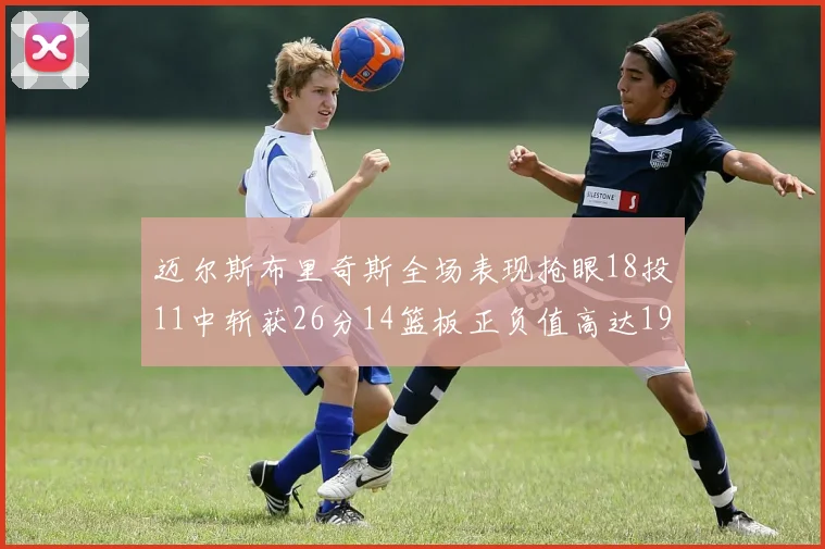 迈尔斯布里奇斯全场表现抢眼18投11中斩获26分14篮板正负值高达19