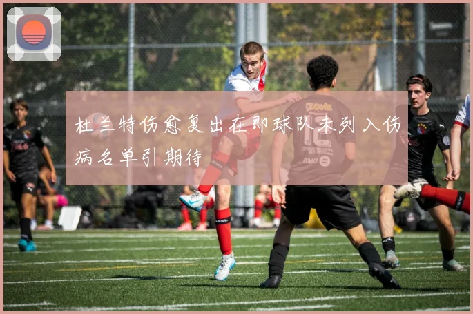 杜兰特伤愈复出在即球队未列入伤病名单引期待