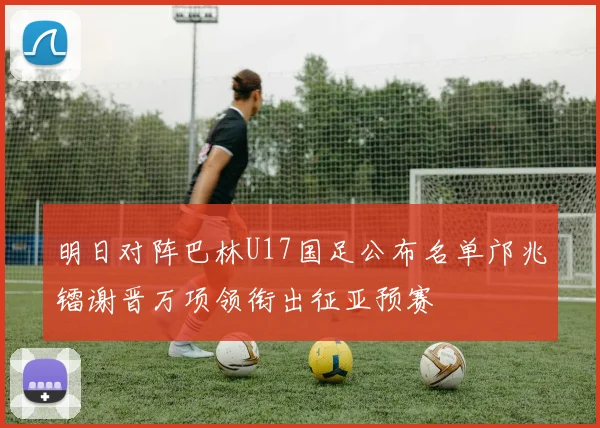 明日对阵巴林U17国足公布名单邝兆镭谢晋万项领衔出征亚预赛