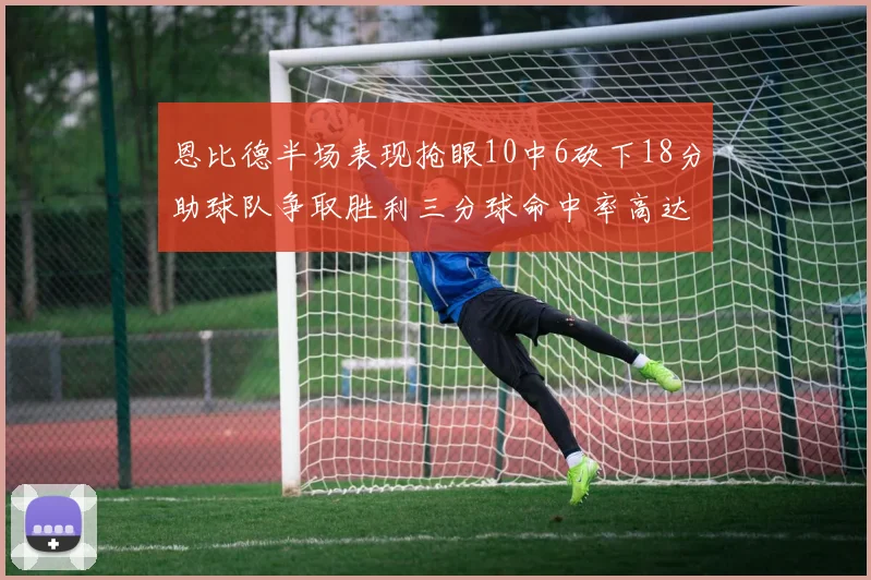 恩比德半场表现抢眼10中6砍下18分助球队争取胜利三分球命中率高达67