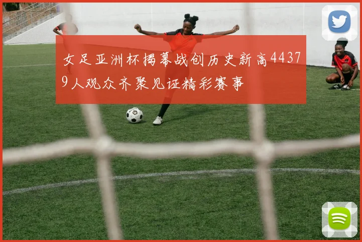 女足亚洲杯揭幕战创历史新高44379人观众齐聚见证精彩赛事