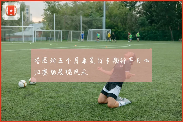 塔图姆五个月康复打卡期待早日回归赛场展现风采