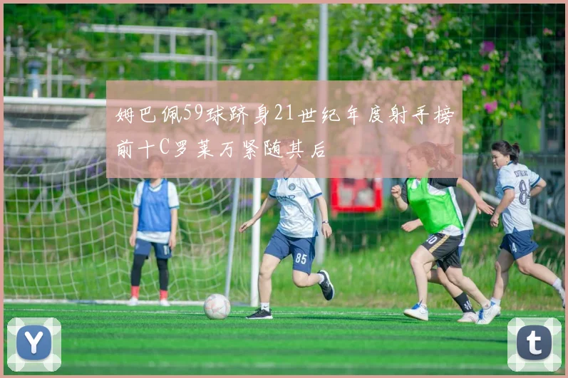 姆巴佩59球跻身21世纪年度射手榜前十C罗莱万紧随其后