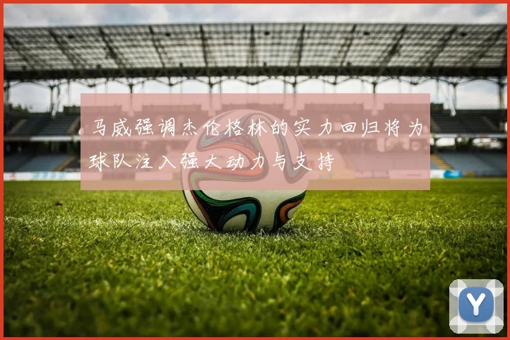 马威强调杰伦格林的实力回归将为球队注入强大动力与支持