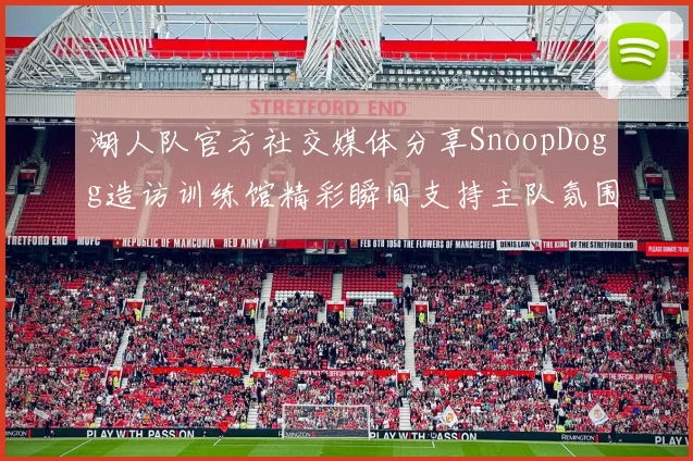 湖人队官方社交媒体分享SnoopDogg造访训练馆精彩瞬间支持主队氛围浓厚