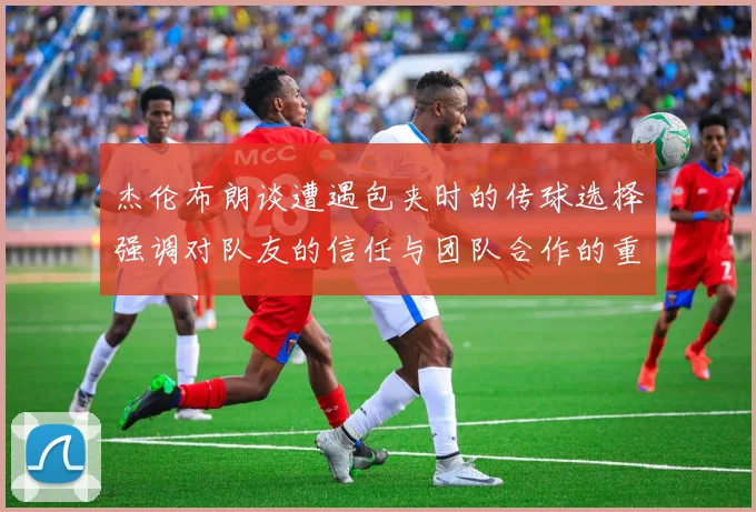杰伦布朗谈遭遇包夹时的传球选择强调对队友的信任与团队合作的重要性