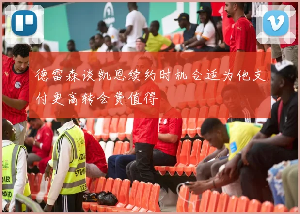 德雷森谈凯恩续约时机合适为他支付更高转会费值得