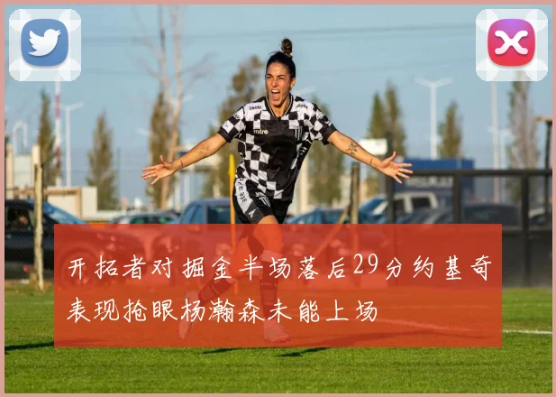 开拓者对掘金半场落后29分约基奇表现抢眼杨瀚森未能上场